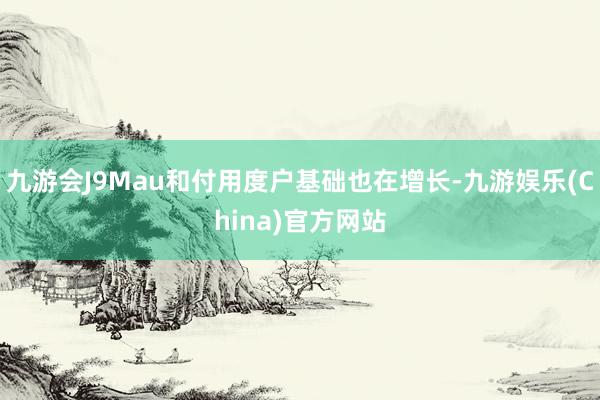 九游会J9Mau和付用度户基础也在增长-九游娱乐(China)官方网站