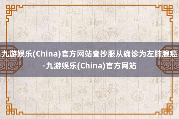 九游娱乐(China)官方网站查抄服从确诊为左肺腺癌-九游娱乐(China)官方网站