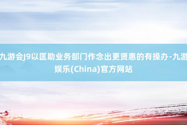 九游会J9以匡助业务部门作念出更贤惠的有操办-九游娱乐(China)官方网站