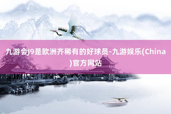 九游会J9是欧洲齐稀有的好球员-九游娱乐(China)官方网站