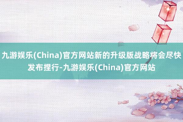 九游娱乐(China)官方网站新的升级版战略将会尽快发布捏行-九游娱乐(China)官方网站