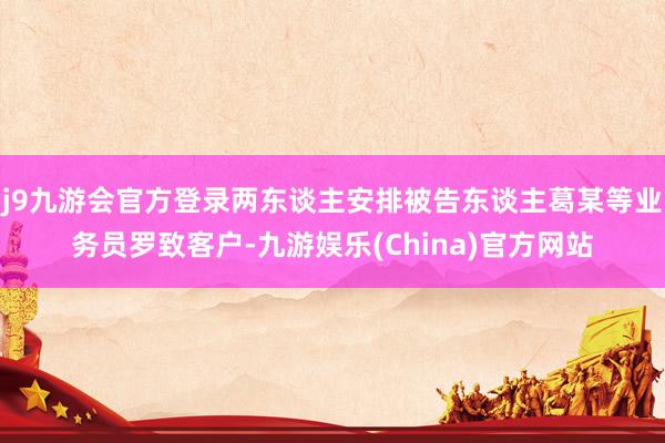 j9九游会官方登录两东谈主安排被告东谈主葛某等业务员罗致客户-九游娱乐(China)官方网站
