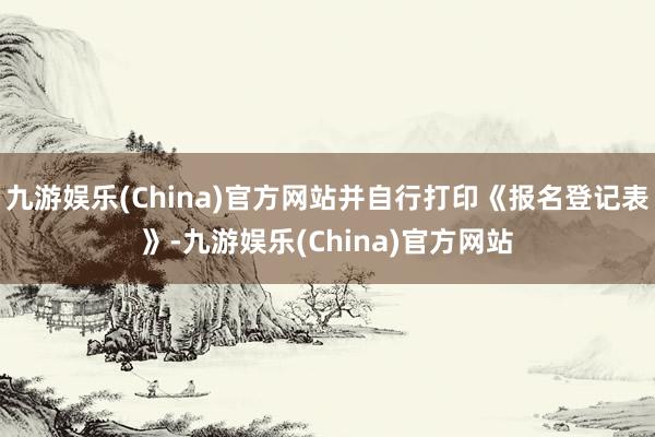 九游娱乐(China)官方网站并自行打印《报名登记表》-九游娱乐(China)官方网站