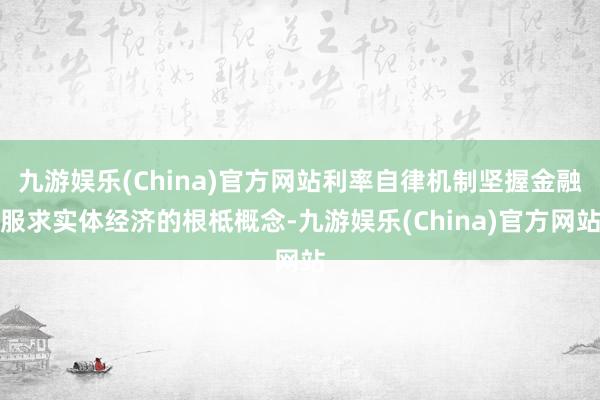 九游娱乐(China)官方网站利率自律机制坚握金融服求实体经济的根柢概念-九游娱乐(China)官方网站