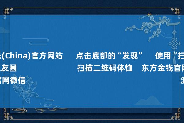 九游娱乐(China)官方网站 点击底部的“发现” 使用“扫一扫” 即可将网页共享至一又友圈 扫描二维码体恤 东方金钱官网微信 沪股通 深股通