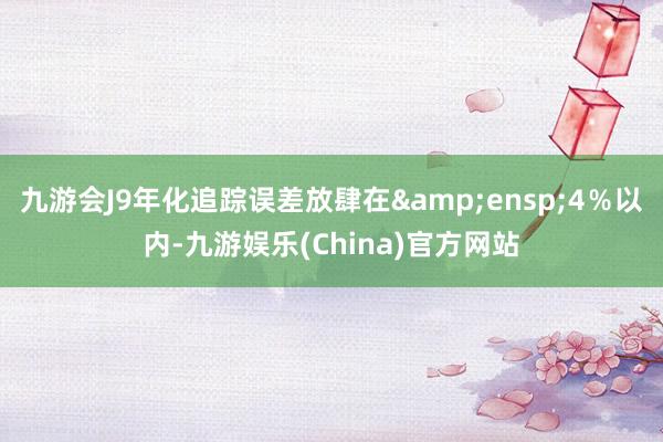 九游会J9年化追踪误差放肆在 4%以内-九游娱乐(China)官方网站