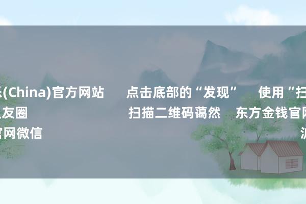 九游娱乐(China)官方网站 点击底部的“发现” 使用“扫一扫” 即可将网页共享至一又友圈 扫描二维码蔼然 东方金钱官网微信 沪股通 深股通