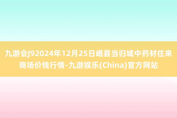 九游会J92024年12月25日岷县当归城中药材往来商场价钱行情-九游娱乐(China)官方网站