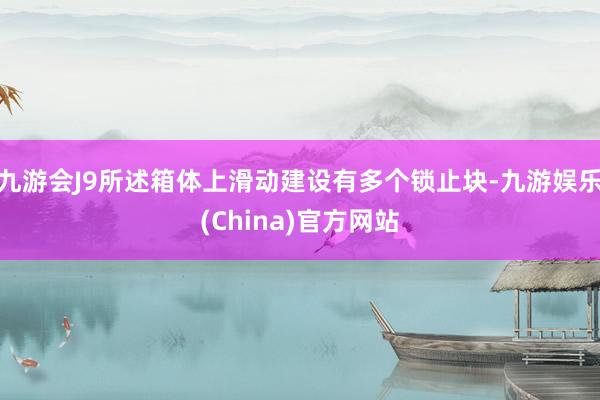 九游会J9所述箱体上滑动建设有多个锁止块-九游娱乐(China)官方网站