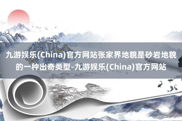 九游娱乐(China)官方网站张家界地貌是砂岩地貌的一种出奇类型-九游娱乐(China)官方网站