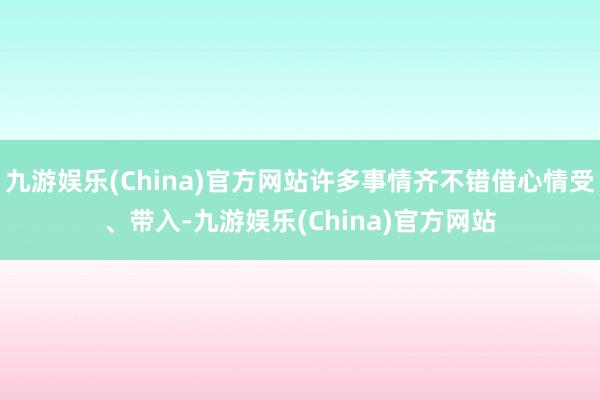 九游娱乐(China)官方网站许多事情齐不错借心情受、带入-九游娱乐(China)官方网站