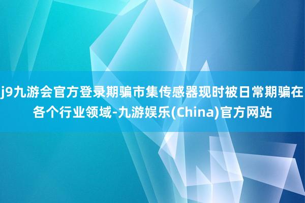 j9九游会官方登录期骗市集传感器现时被日常期骗在各个行业领域-九游娱乐(China)官方网站