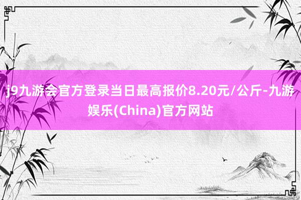 j9九游会官方登录当日最高报价8.20元/公斤-九游娱乐(China)官方网站