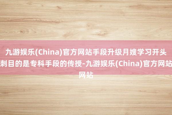 九游娱乐(China)官方网站手段升级月嫂学习开头刺目的是专科手段的传授-九游娱乐(China)官方网站