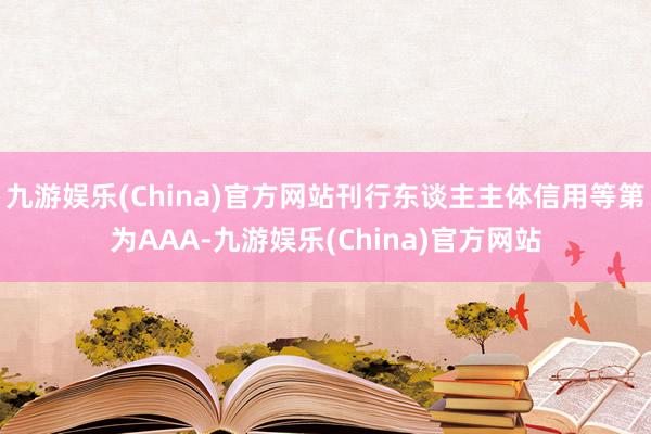九游娱乐(China)官方网站刊行东谈主主体信用等第为AAA-九游娱乐(China)官方网站
