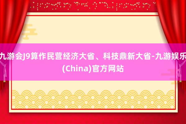 九游会J9算作民营经济大省、科技鼎新大省-九游娱乐(China)官方网站