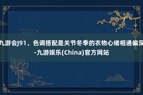 九游会J91、色调搭配是关节冬季的衣物心绪相通偏深-九游娱乐(China)官方网站