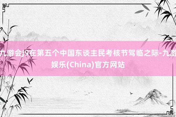 九游会J9在第五个中国东谈主民考核节驾临之际-九游娱乐(China)官方网站