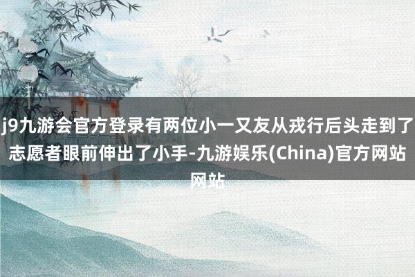 j9九游会官方登录有两位小一又友从戎行后头走到了志愿者眼前伸出了小手-九游娱乐(China)官方网站
