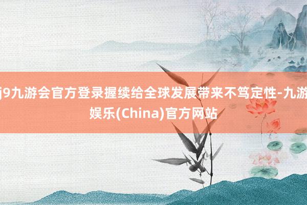 j9九游会官方登录握续给全球发展带来不笃定性-九游娱乐(China)官方网站