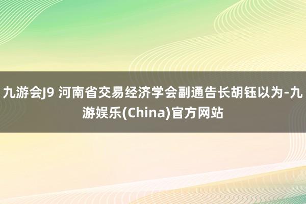 九游会J9 河南省交易经济学会副通告长胡钰以为-九游娱乐(China)官方网站
