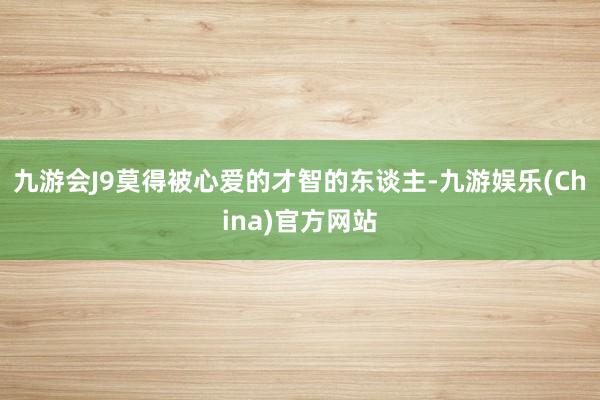 九游会J9莫得被心爱的才智的东谈主-九游娱乐(China)官方网站