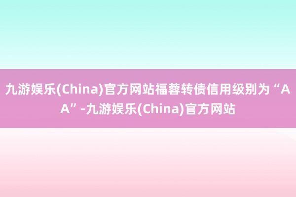 九游娱乐(China)官方网站福蓉转债信用级别为“AA”-九游娱乐(China)官方网站