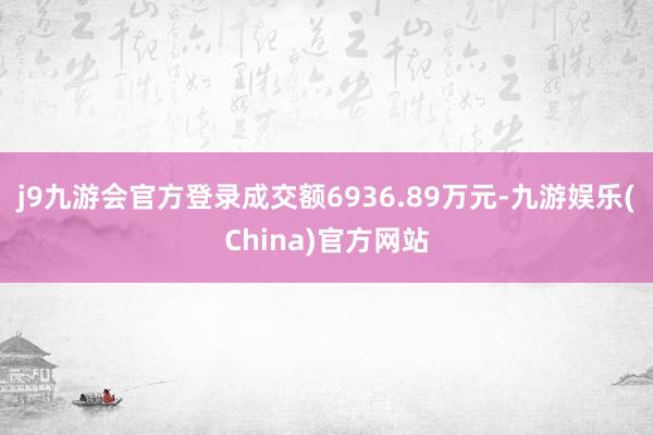 j9九游会官方登录成交额6936.89万元-九游娱乐(China)官方网站