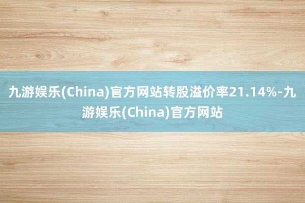 九游娱乐(China)官方网站转股溢价率21.14%-九游娱乐(China)官方网站