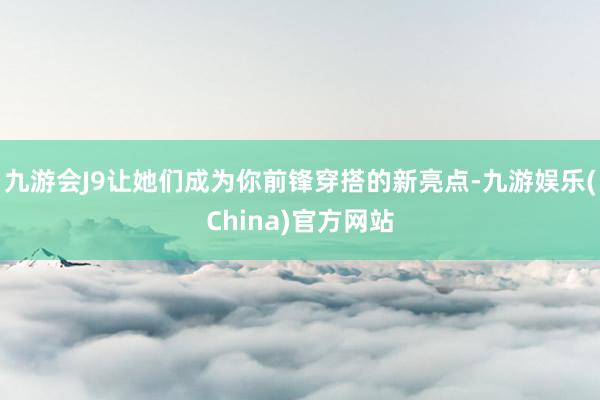九游会J9让她们成为你前锋穿搭的新亮点-九游娱乐(China)官方网站