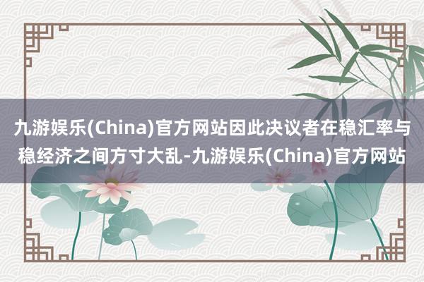 九游娱乐(China)官方网站因此决议者在稳汇率与稳经济之间方寸大乱-九游娱乐(China)官方网站