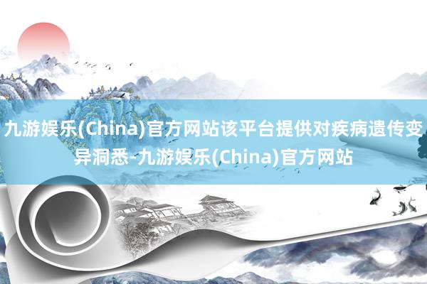 九游娱乐(China)官方网站该平台提供对疾病遗传变异洞悉-九游娱乐(China)官方网站