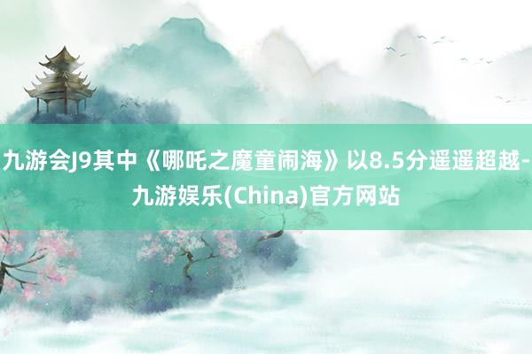 九游会J9其中《哪吒之魔童闹海》以8.5分遥遥超越-九游娱乐(China)官方网站