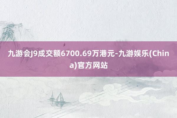 九游会J9成交额6700.69万港元-九游娱乐(China)官方网站