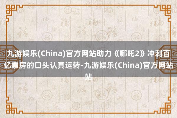 九游娱乐(China)官方网站助力《哪吒2》冲刺百亿票房的口头认真运转-九游娱乐(China)官方网站