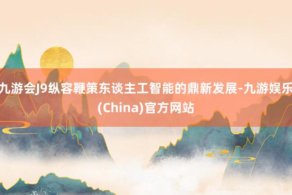 九游会J9纵容鞭策东谈主工智能的鼎新发展-九游娱乐(China)官方网站