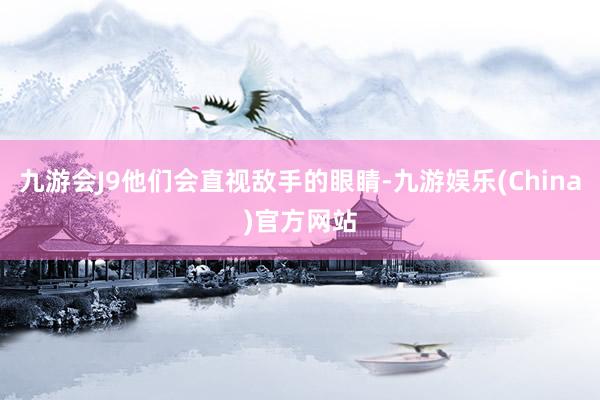 九游会J9他们会直视敌手的眼睛-九游娱乐(China)官方网站
