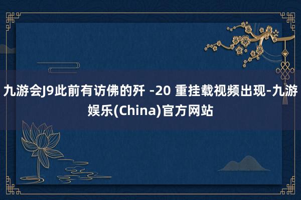 九游会J9此前有访佛的歼 -20 重挂载视频出现-九游娱乐(China)官方网站