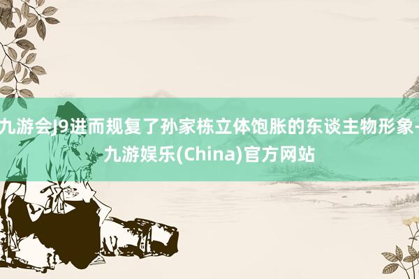 九游会J9进而规复了孙家栋立体饱胀的东谈主物形象-九游娱乐(China)官方网站