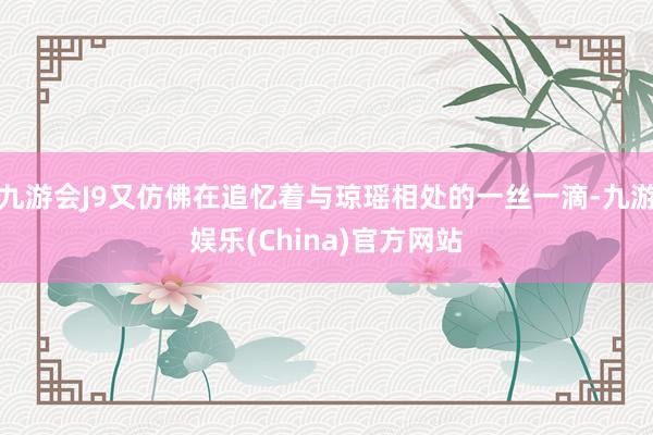 九游会J9又仿佛在追忆着与琼瑶相处的一丝一滴-九游娱乐(China)官方网站