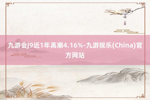 九游会J9近1年高潮4.16%-九游娱乐(China)官方网站