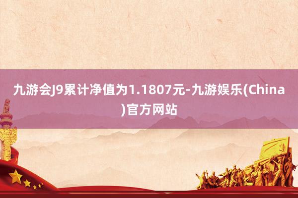 九游会J9累计净值为1.1807元-九游娱乐(China)官方网站