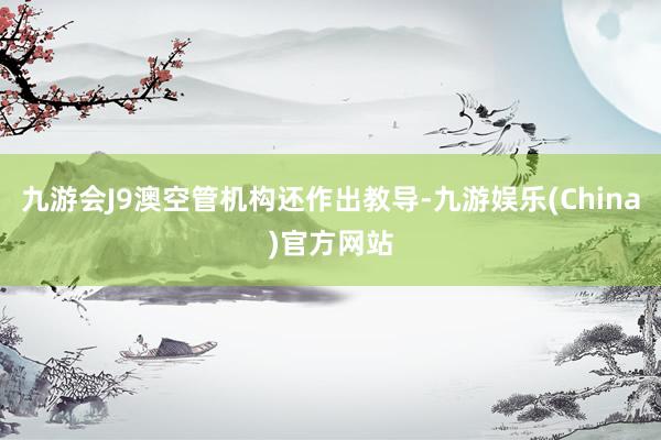 九游会J9澳空管机构还作出教导-九游娱乐(China)官方网站