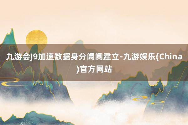 九游会J9加速数据身分阛阓建立-九游娱乐(China)官方网站
