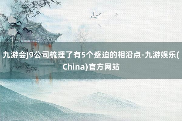 九游会J9公司梳理了有5个蹙迫的相沿点-九游娱乐(China)官方网站