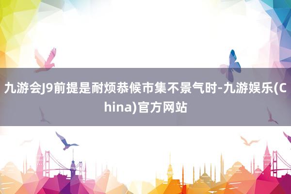 九游会J9前提是耐烦恭候市集不景气时-九游娱乐(China)官方网站