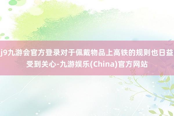 j9九游会官方登录对于佩戴物品上高铁的规则也日益受到关心-九游娱乐(China)官方网站