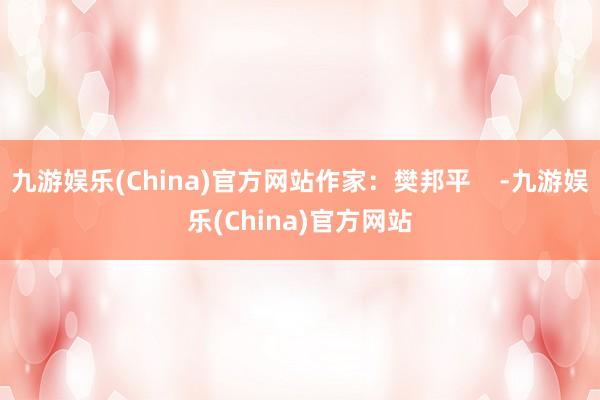 九游娱乐(China)官方网站作家：樊邦平    -九游娱乐(China)官方网站