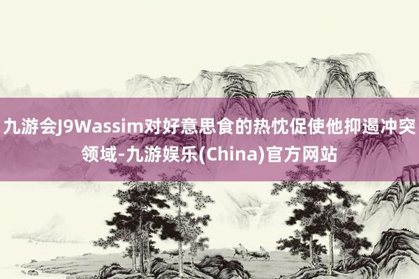 九游会J9Wassim对好意思食的热忱促使他抑遏冲突领域-九游娱乐(China)官方网站