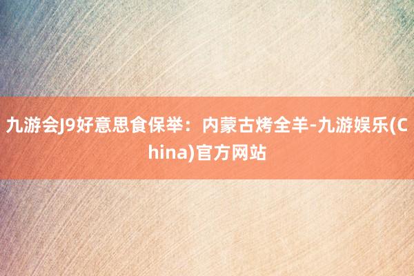 九游会J9好意思食保举：内蒙古烤全羊-九游娱乐(China)官方网站